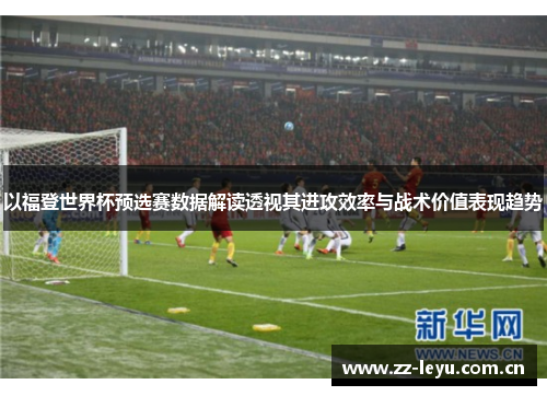 以福登世界杯预选赛数据解读透视其进攻效率与战术价值表现趋势 以福登世界杯预选赛数据解读透视其进攻效率与战术价值表现趋势