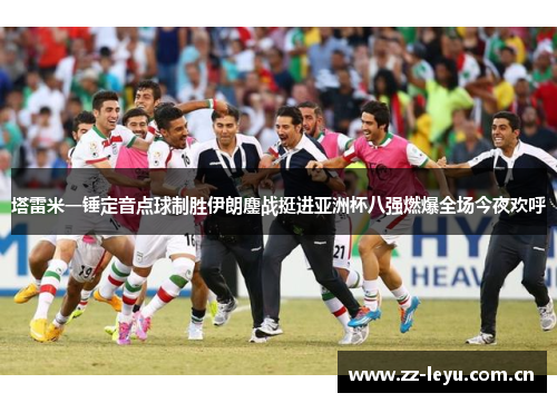 塔雷米一锤定音点球制胜伊朗鏖战挺进亚洲杯八强燃爆全场今夜欢呼 塔雷米一锤定音点球制胜伊朗鏖战挺进亚洲杯八强燃爆全场今夜欢呼