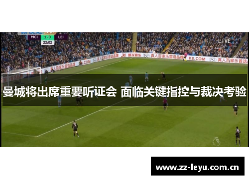 曼城将出席重要听证会 面临关键指控与裁决考验 曼城将出席重要听证会 面临关键指控与裁决考验